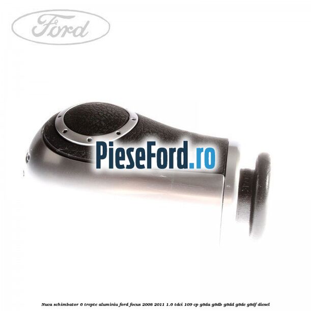 Nuca schimbator 6 trepte, aluminiu Ford Focus 2008-2011 1.6 TDCi 109 cp Nuca schimbator 6 trepte, aluminiu Ford Focus 2008-2011 1.6 TDCi 109 cp G8DA, G8DB, G8DD, G8DE, G8DF diesel