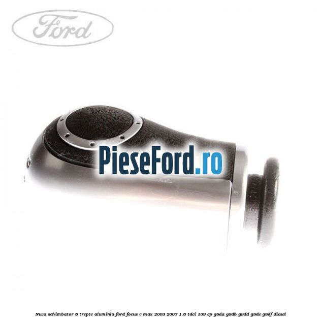 Nuca schimbator 6 trepte, aluminiu Ford Focus C-Max 2003-2007 1.6 TDCi 109 cp G8DA, G8DB, G8DD, G8DE, G8DF diesel