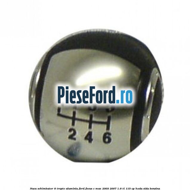 Nuca schimbator 6 trepte, aluminiu Ford Focus C-Max 2003-2007 1.6 Ti 115 cp Nuca schimbator 6 trepte, aluminiu Ford Focus C-Max 2003-2007 1.6 Ti 115 cp HXDA, SIDA benzina
