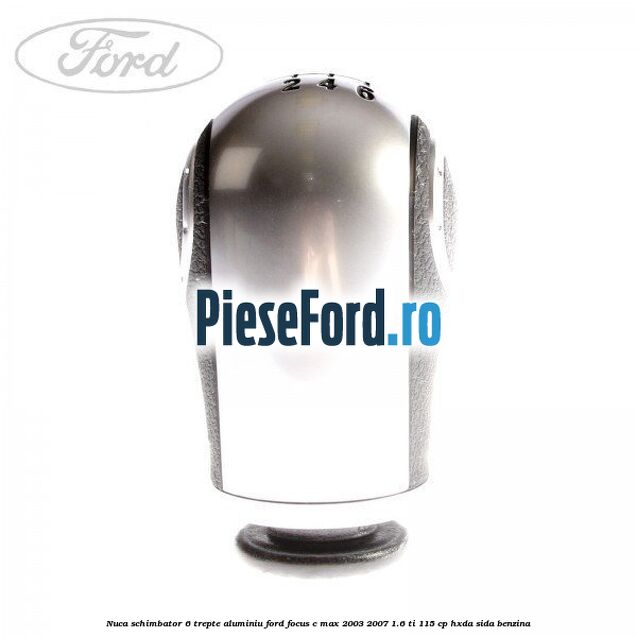 Nuca schimbator 6 trepte, aluminiu Ford Focus C-Max 2003-2007 1.6 Ti 115 cp Nuca schimbator 6 trepte, aluminiu Ford Focus C-Max 2003-2007 1.6 Ti 115 cp HXDA, SIDA benzina