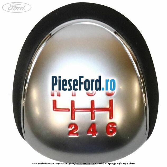Nuca schimbator 6 trepte crom Ford Fiesta 2013-2017 1.5 TDCi 75 cp UGJC, XUJA, XUJB diesel