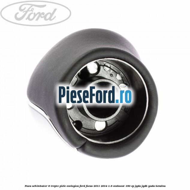 Nuca schimbator, 6 trepte piele ecologica Ford Focus 2011-2014 1.6 EcoBoost 150 cp Nuca schimbator, 6 trepte piele ecologica Ford Focus 2011-2014 1.6 EcoBoost 150 cp JQDA, JQDB, YUDA benzina