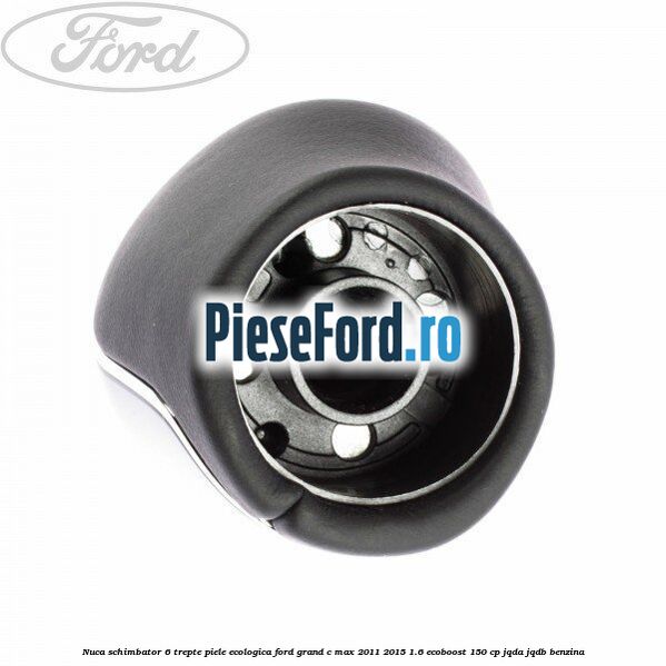 Nuca schimbator, 6 trepte piele ecologica Ford Grand C-Max 2011-2015 1.6 EcoBoost 150 cp Nuca schimbator, 6 trepte piele ecologica Ford Grand C-Max 2011-2015 1.6 EcoBoost 150 cp JQDA, JQDB benzina