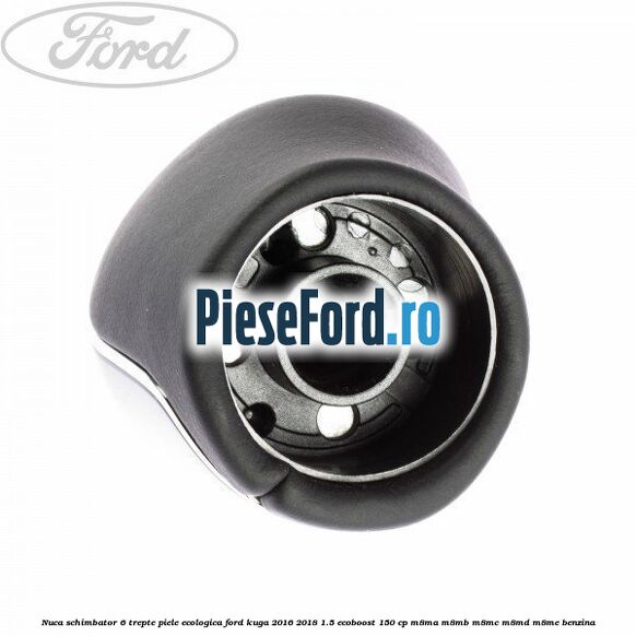 Nuca schimbator, 6 trepte piele ecologica Ford Kuga 2016-2018 1.5 EcoBoost 150 cp M8MA, M8MB, M8MC, M8MD, M8ME benzina