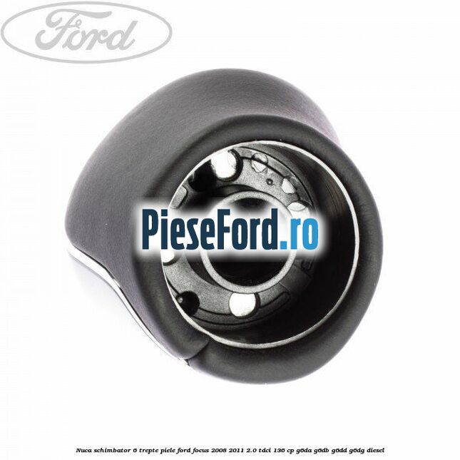 Nuca schimbator, 6 trepte piele Ford Focus 2008-2011 2.0 TDCi 136 cp Nuca schimbator, 6 trepte piele Ford Focus 2008-2011 2.0 TDCi 136 cp G6DA, G6DB, G6DD, G6DG diesel