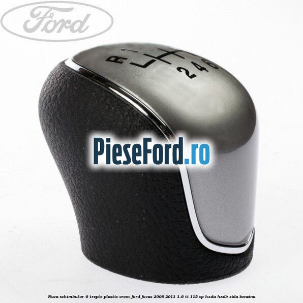 Nuca schimbator, 6 trepte plastic crom Ford Focus 2008-2011 1.6 Ti 115 cp Nuca schimbator, 6 trepte plastic crom Ford Focus 2008-2011 1.6 Ti 115 cp HXDA, HXDB, SIDA benzina