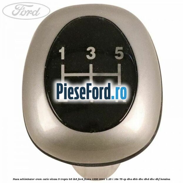 Nuca schimbator crom cutie viteza 5 trepte B5/IB5 Ford Fiesta 1996-2001 1.25 i 16V 75 cp Nuca schimbator crom cutie viteza 5 trepte B5/IB5 Ford Fiesta 1996-2001 1.25 i 16V 75 cp DHA, DHB, DHC, DHD, DHE, DHF benzina