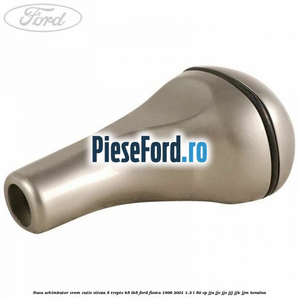 Nuca schimbator crom cutie viteza 5 trepte B5/IB5 Ford Fiesta 1996-2001 1.3 i 50 cp JJA, JJC, JJE, JJJ, JJK, JJM benzina