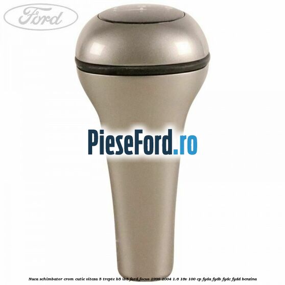 Nuca schimbator crom cutie viteza 5 trepte B5/IB5 Ford Focus 1998-2004 1.6 16V 100 cp Nuca schimbator crom cutie viteza 5 trepte B5/IB5 Ford Focus 1998-2004 1.6 16V 100 cp FYDA, FYDB, FYDC, FYDD benzina