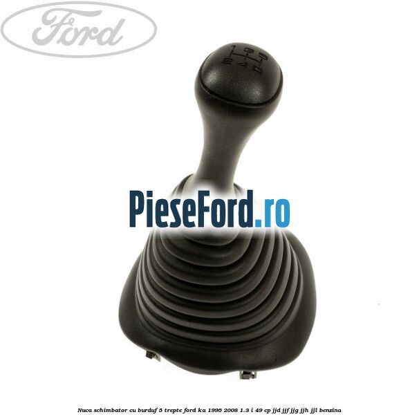 Nuca schimbator cu burduf 5 trepte Ford Ka 1996-2008 1.3 i 49 cp JJD, JJF, JJG, JJH, JJL benzina