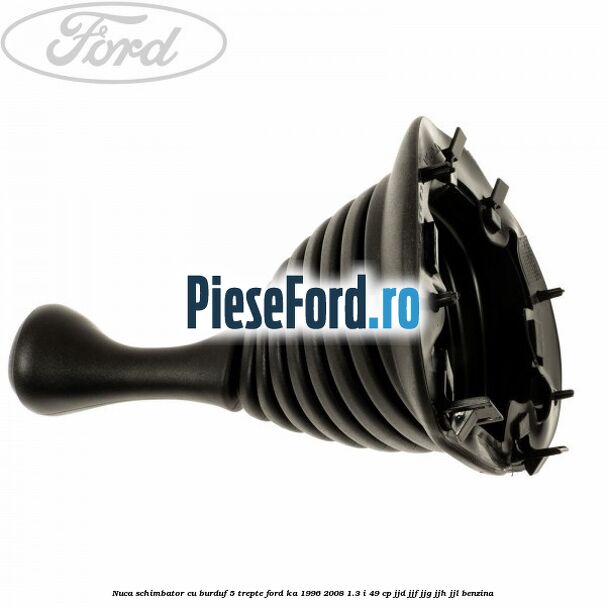 Nuca schimbator cu burduf 5 trepte Ford Ka 1996-2008 1.3 i 49 cp JJD, JJF, JJG, JJH, JJL benzina