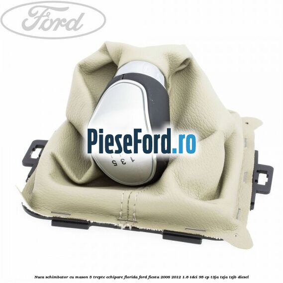 Nuca schimbator cu mason 5 trepte echipare Florida Ford Fiesta 2008-2012 1.6 TDCi 95 cp T3JA, TZJA, TZJB diesel