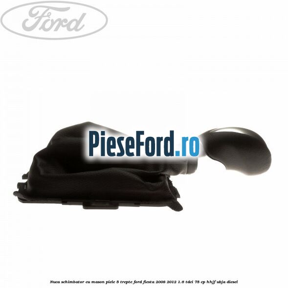 Nuca schimbator cu mason piele 5 trepte Ford Fiesta 2008-2012 1.6 TDCi 75 cp HHJF, UBJA diesel