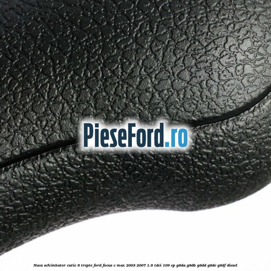 Nuca schimbator cutie 6 trepte Ford Focus C-Max 2003-2007 1.6 TDCi 109 cp G8DA, G8DB, G8DD, G8DE, G8DF diesel