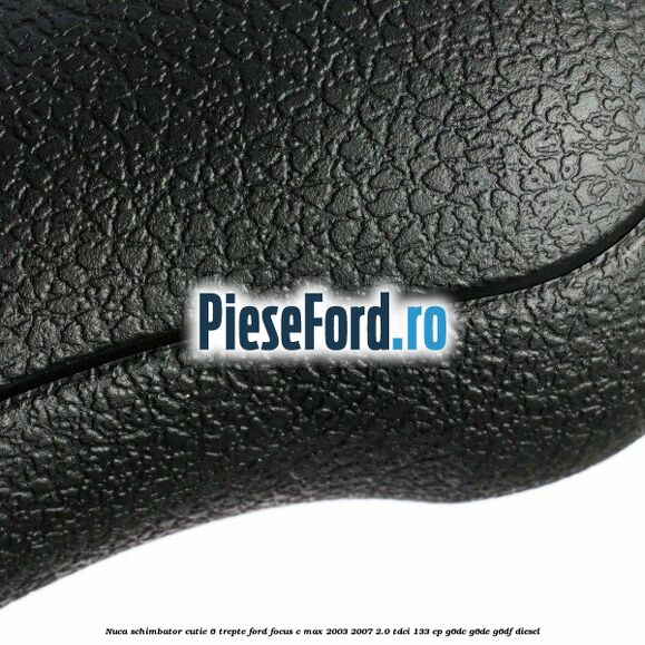 Nuca schimbator cutie 6 trepte Ford Focus C-Max 2003-2007 2.0 TDCi 133 cp G6DC, G6DE, G6DF diesel