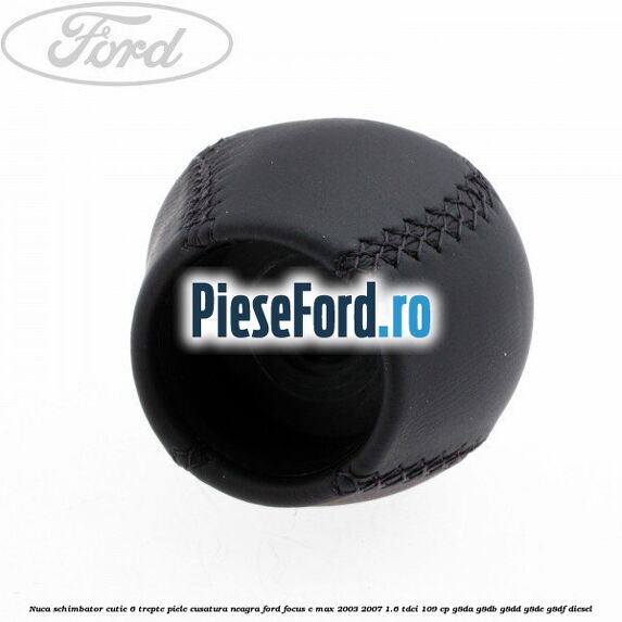 Nuca schimbator, cutie 6 trepte piele cusatura neagra Ford Focus C-Max 2003-2007 1.6 TDCi 109 cp Nuca schimbator, cutie 6 trepte piele cusatura neagra Ford Focus C-Max 2003-2007 1.6 TDCi 109 cp G8DA, G8DB, G8DD, G8DE, G8DF diesel