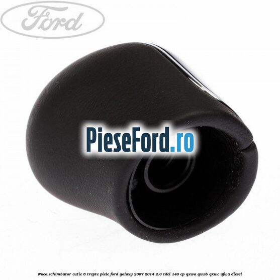 Nuca schimbator, cutie 6 trepte piele Ford Galaxy 2007-2014 2.0 TDCi 140 cp Nuca schimbator, cutie 6 trepte piele Ford Galaxy 2007-2014 2.0 TDCi 140 cp QXWA, QXWB, QXWC, UFWA diesel