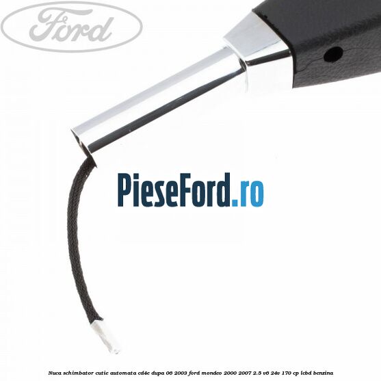 Nuca schimbator cutie automata CD4E dupa 06/2003 Ford Mondeo 2000-2007 2.5 V6 24V 170 cp LCBD benzina