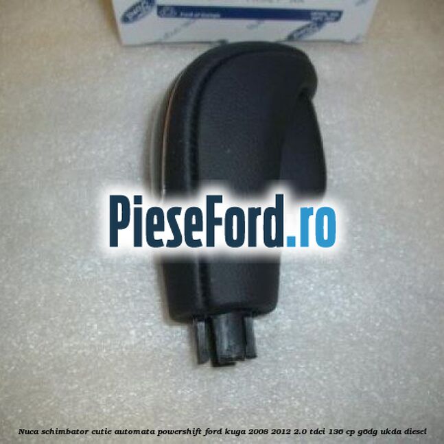 Nuca schimbator, cutie automata PowerShift Ford Kuga 2008-2012 2.0 TDCi 136 cp Nuca schimbator, cutie automata PowerShift Ford Kuga 2008-2012 2.0 TDCi 136 cp G6DG, UKDA diesel