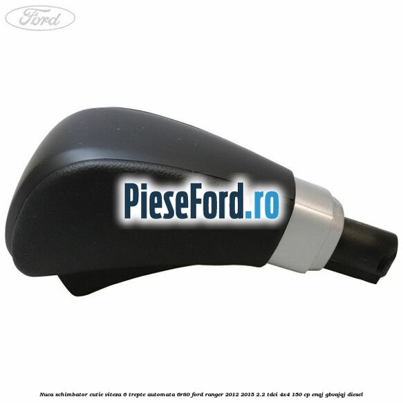 Nuca schimbator cutie viteza 6 trepte automata 6R80 Ford Ranger 2012-2015 2.2 TDCi 4x4 150 cp Nuca schimbator cutie viteza 6 trepte automata 6R80 Ford Ranger 2012-2015 2.2 TDCi 4x4 150 cp ENQJ, GBVAJQJ diesel