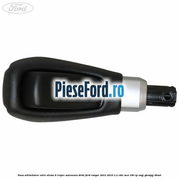 Nuca schimbator cutie viteza 6 trepte automata 6R80 Ford Ranger 2012-2015 2.2 TDCi 4x4 150 cp Nuca schimbator cutie viteza 6 trepte automata 6R80 Ford Ranger 2012-2015 2.2 TDCi 4x4 150 cp ENQJ, GBVAJQJ diesel
