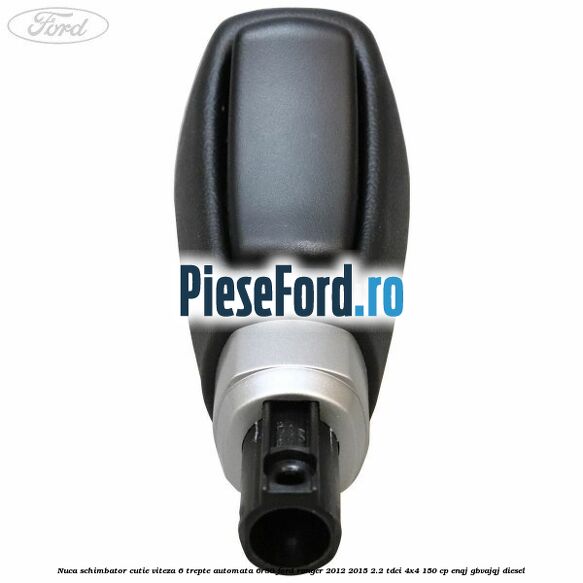 Nuca schimbator cutie viteza 6 trepte automata 6R80 Ford Ranger 2012-2015 2.2 TDCi 4x4 150 cp Nuca schimbator cutie viteza 6 trepte automata 6R80 Ford Ranger 2012-2015 2.2 TDCi 4x4 150 cp ENQJ, GBVAJQJ diesel