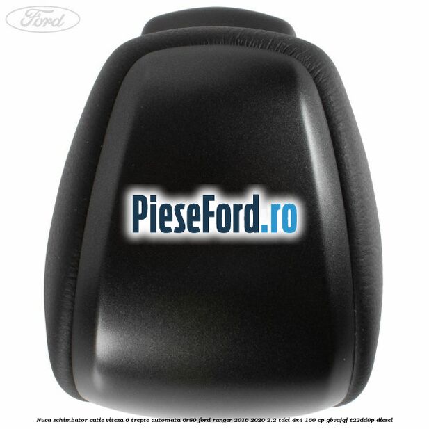 Nuca schimbator cutie viteza 6 trepte automata 6R80 Ford Ranger 2016-2020 2.2 TDCi 4x4 160 cp Nuca schimbator cutie viteza 6 trepte automata 6R80 Ford Ranger 2016-2020 2.2 TDCi 4x4 160 cp GBVAJQJ, T22DD0P diesel