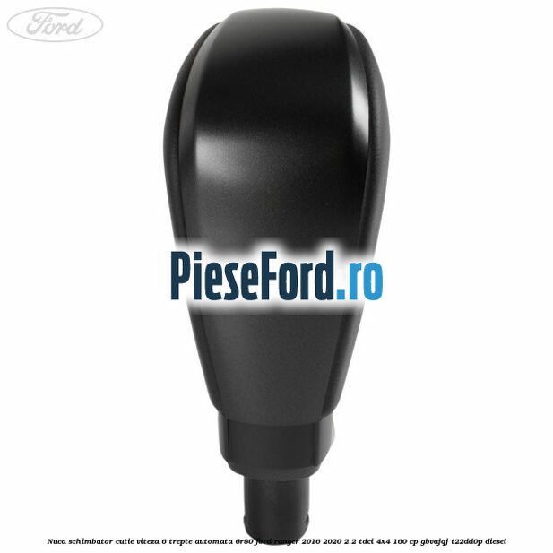 Nuca schimbator cutie viteza 6 trepte automata 6R80 Ford Ranger 2016-2020 2.2 TDCi 4x4 160 cp Nuca schimbator cutie viteza 6 trepte automata 6R80 Ford Ranger 2016-2020 2.2 TDCi 4x4 160 cp GBVAJQJ, T22DD0P diesel