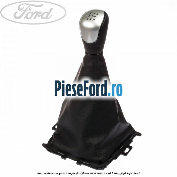 Nuca schimbator piele 5 trepte Ford Fiesta 2008-2012 1.4 TDCi 70 cp F6JD, KVJA diesel