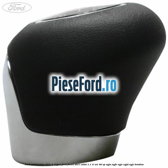 Nuca schimbator piele 6 trepte Ford Fiesta 2017-2023 1.1 Ti-VCT 86 cp XYJA, XYJB, XYJC, XYJD, XYJE benzina