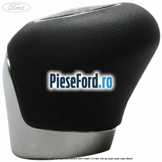 Nuca schimbator piele 6 trepte Ford Fiesta 2017-2023 1.5 TDCi 120 cp Nuca schimbator piele 6 trepte Ford Fiesta 2017-2023 1.5 TDCi 120 cp XWJA, XWJB, XWJC diesel