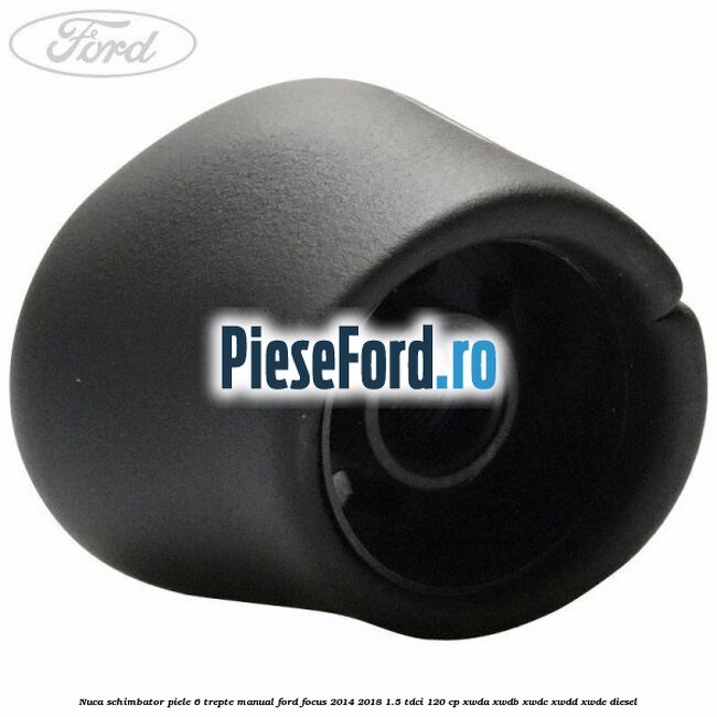 Nuca schimbator piele 6 trepte manual Ford Focus 2014-2018 1.5 TDCi 120 cp XWDA, XWDB, XWDC, XWDD, XWDE diesel