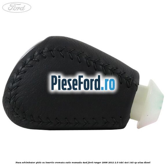 Nuca schimbator piele cu insertie cromata cutie manuala 4WD Ford Ranger 2006-2012 2.5 TDCi 4x4 143 cp WLAA diesel