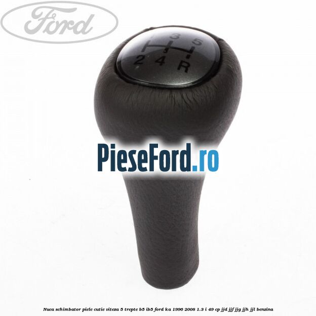Nuca schimbator piele cutie viteza 5 trepte B5/IB5 Ford Ka 1996-2008 1.3 i 49 cp JJD, JJF, JJG, JJH, JJL benzina
