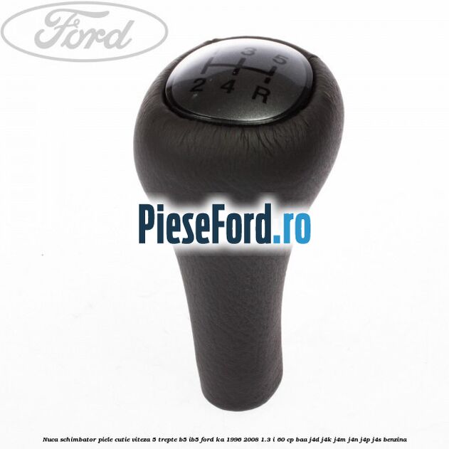 Nuca schimbator piele cutie viteza 5 trepte B5/IB5 Ford Ka 1996-2008 1.3 i 60 cp Nuca schimbator piele cutie viteza 5 trepte B5/IB5 Ford Ka 1996-2008 1.3 i 60 cp BAA, J4D, J4K, J4M, J4N, J4P, J4S benzina