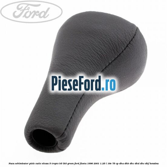 Nuca schimbator piele cutie viteza 5 trepte B5/IB5 green Ford Fiesta 1996-2001 1.25 i 16V 75 cp DHA, DHB, DHC, DHD, DHE, DHF benzina