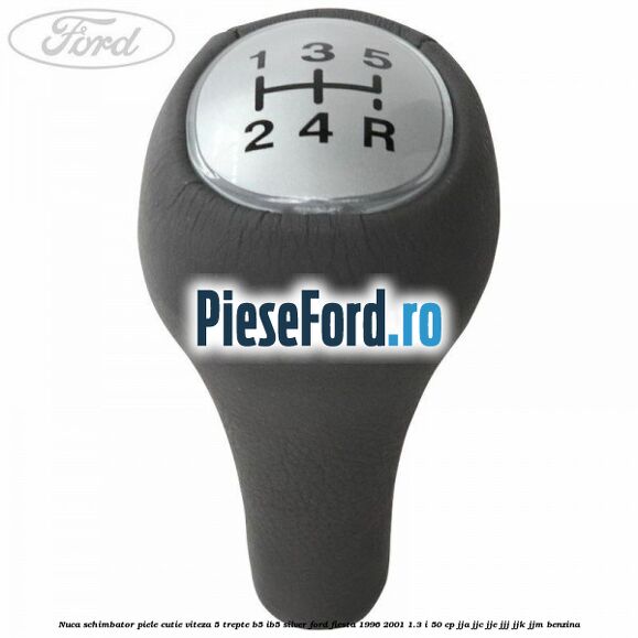 Nuca schimbator piele cutie viteza 5 trepte B5/IB5 silver Ford Fiesta 1996-2001 1.3 i 50 cp JJA, JJC, JJE, JJJ, JJK, JJM benzina