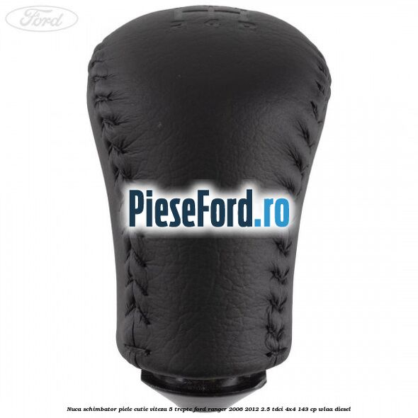 Nuca schimbator piele cutie viteza 5 trepte Ford Ranger 2006-2012 2.5 TDCi 4x4 143 cp WLAA diesel