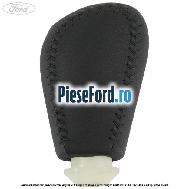 Nuca schimbator piele insertie argintie 5 trepte manuala Ford Ranger 2006-2012 2.5 TDCi 4x4 143 cp WLAA diesel