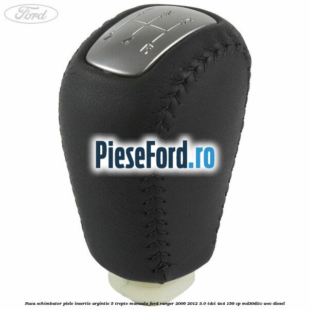 Nuca schimbator piele insertie argintie 5 trepte manuala Ford Ranger 2006-2012 3.0 TDCi 4x4 156 cp Nuca schimbator piele insertie argintie 5 trepte manuala Ford Ranger 2006-2012 3.0 TDCi 4x4 156 cp MD30DITC, WEC diesel