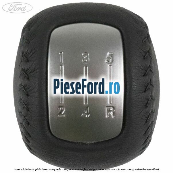 Nuca schimbator piele insertie argintie 5 trepte manuala Ford Ranger 2006-2012 3.0 TDCi 4x4 156 cp MD30DITC, WEC diesel