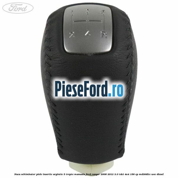 Nuca schimbator piele insertie argintie 5 trepte manuala Ford Ranger 2006-2012 3.0 TDCi 4x4 156 cp Nuca schimbator piele insertie argintie 5 trepte manuala Ford Ranger 2006-2012 3.0 TDCi 4x4 156 cp MD30DITC, WEC diesel