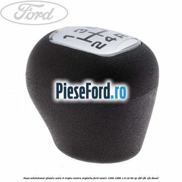 Nuca schimbator, plastic cutie 5 trepte centru argintiu Ford Escort 1990-1995 1.8 TD 90 cp Nuca schimbator, plastic cutie 5 trepte centru argintiu Ford Escort 1990-1995 1.8 TD 90 cp RFD, RFK, RFS diesel