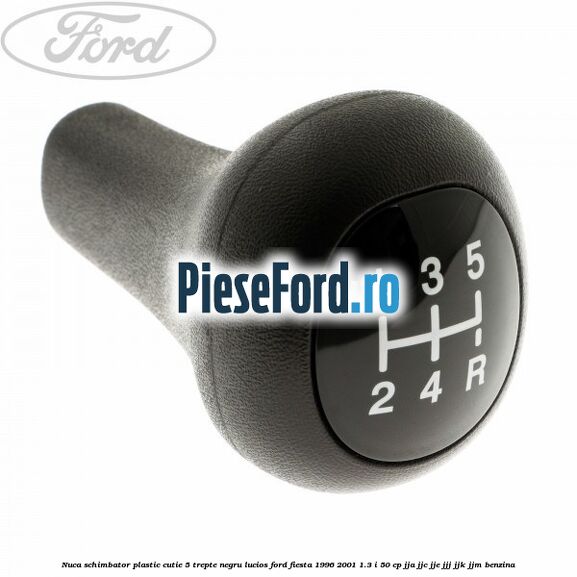 Nuca schimbator, plastic cutie 5 trepte negru lucios Ford Fiesta 1996-2001 1.3 i 50 cp JJA, JJC, JJE, JJJ, JJK, JJM benzina