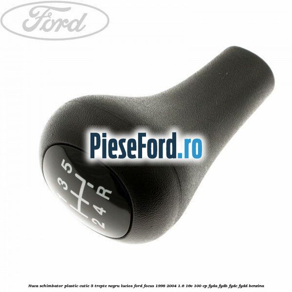 Nuca schimbator, plastic cutie 5 trepte negru lucios Ford Focus 1998-2004 1.6 16V 100 cp FYDA, FYDB, FYDC, FYDD benzina