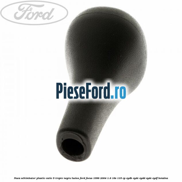 Nuca schimbator, plastic cutie 5 trepte negru lucios Ford Focus 1998-2004 1.8 16V 115 cp EYDB, EYDC, EYDD, EYDE, EYDF benzina
