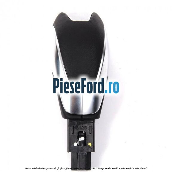 Nuca schimbator Powershift Ford Focus 2014-2018 1.5 TDCi 120 cp Nuca schimbator Powershift Ford Focus 2014-2018 1.5 TDCi 120 cp XWDA, XWDB, XWDC, XWDD, XWDE diesel