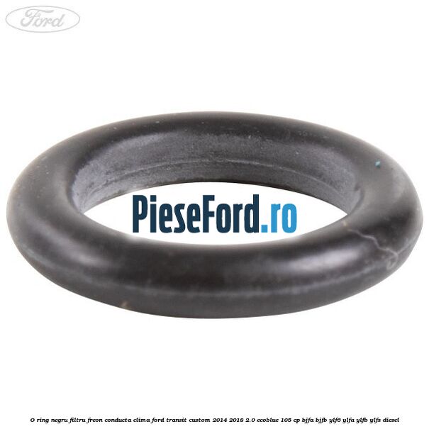 O-ring negru filtru freon conducta clima Ford Transit Custom 2014-2018 2.0 EcoBlue 105 cp BJFA, BJFB, YLF6, YLFA, YLFB, YLFS diesel