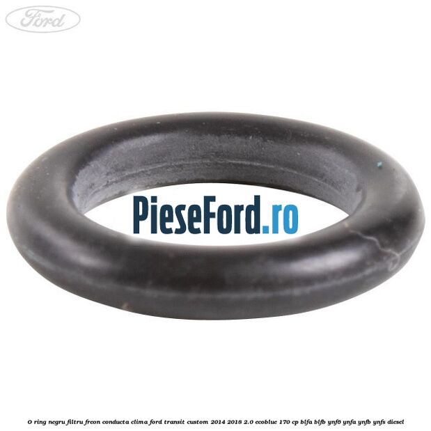 O-ring negru filtru freon conducta clima Ford Transit Custom 2014-2018 2.0 EcoBlue 170 cp BLFA, BLFB, YNF6, YNFA, YNFB, YNFS diesel