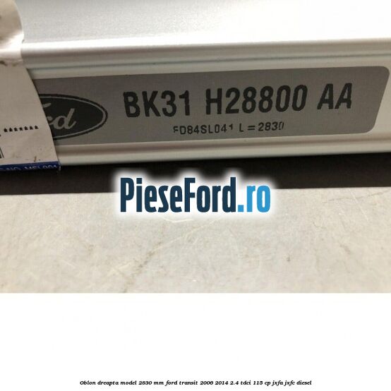 Oblon dreapta model 2830 mm Ford Transit 2006-2014 2.4 TDCi 115 cp JXFA, JXFC diesel
